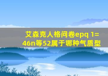 艾森克人格问卷epq 1=46n等52属于哪种气质型